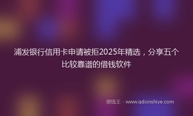浦发银行信用卡申请被拒2025年精选，分享五个比较靠谱的借钱软件