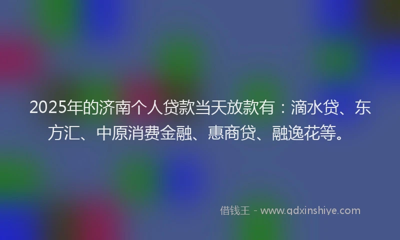 2025年的济南个人贷款当天放款有：滴水贷、东方汇、中原消费金融、惠商贷、融逸花等。