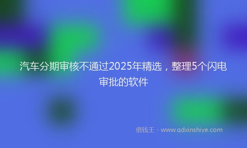 汽车分期审核不通过2025年精选，整理5个闪电审批的软件