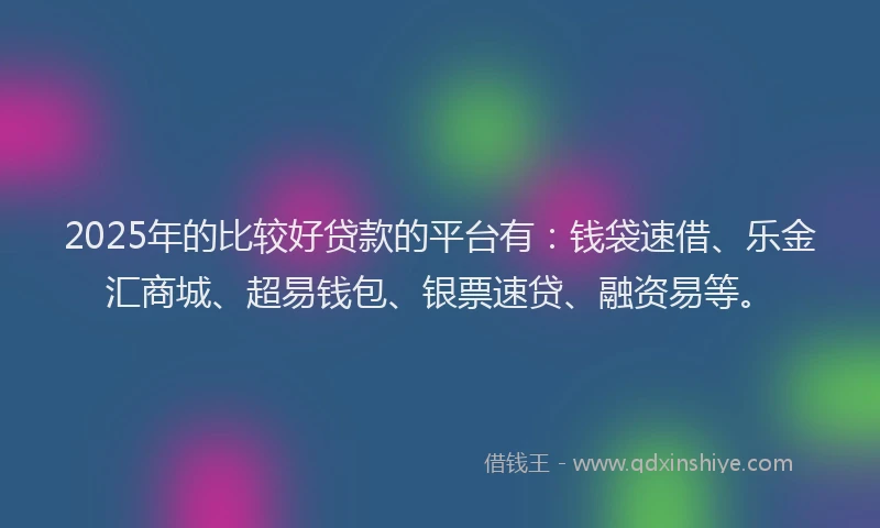 2025年的比较好贷款的平台有：钱袋速借、乐金汇商城、超易钱包、银票速贷、融资易等。