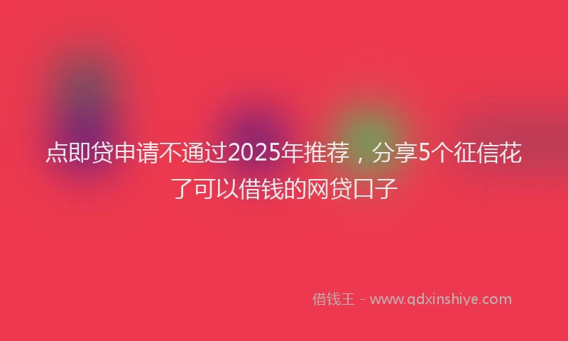 点即贷申请不通过2025年推荐，分享5个征信花了可以借钱的网贷口子