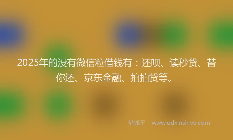 2025年的没有微信粒借钱有：还呗、读秒贷、替你还、京东金融、拍拍贷等。