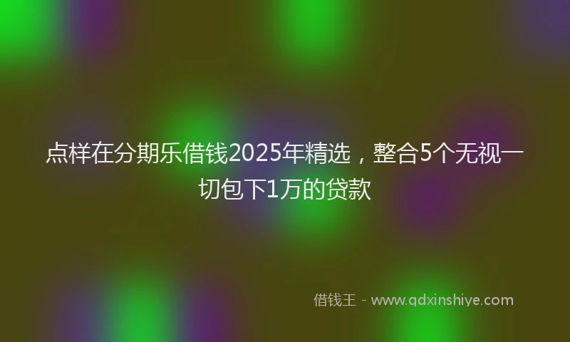 点样在分期乐借钱2025年精选，整合5个无视一切包下1万的贷款