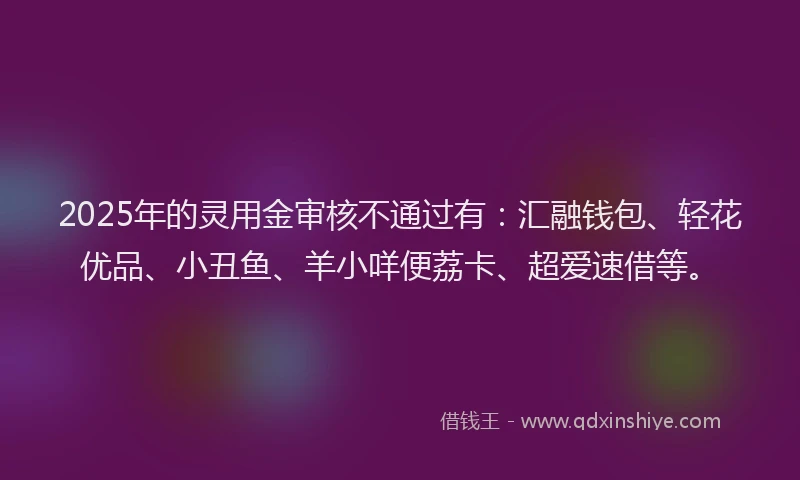 2025年的灵用金审核不通过有：汇融钱包、轻花优品、小丑鱼、羊小咩便荔卡、超爱速借等。
