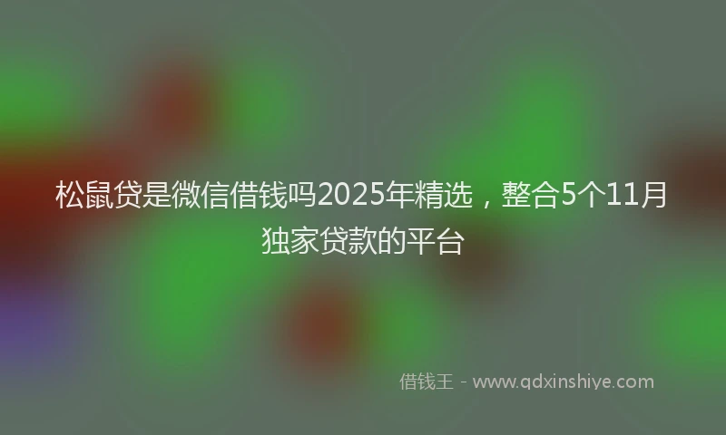 松鼠贷是微信借钱吗2025年精选，整合5个11月独家贷款的平台