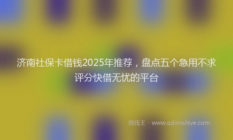 济南社保卡借钱2025年推荐，盘点五个急用不求评分快借无忧的平台