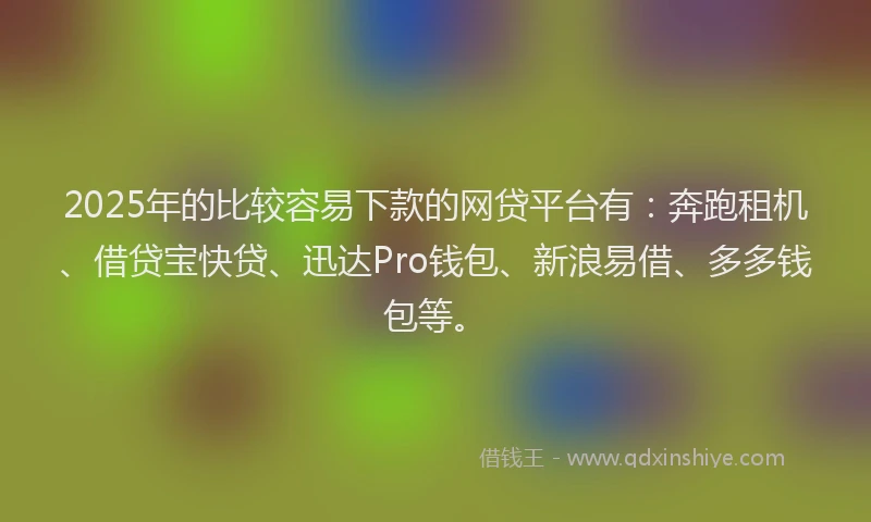 2025年的比较容易下款的网贷平台有：奔跑租机、借贷宝快贷、迅达Pro钱包、新浪易借、多多钱包等。