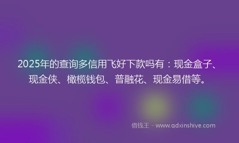 2025年的查询多信用飞好下款吗有：现金盒子、现金侠、橄榄钱包、普融花、现金易借等。