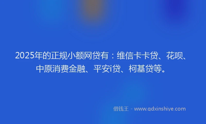 2025年的正规小额网贷有：维信卡卡贷、花呗、中原消费金融、平安i贷、柯基贷等。