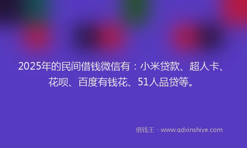 2025年的民间借钱微信有：小米贷款、超人卡、花呗、百度有钱花、51人品贷等。