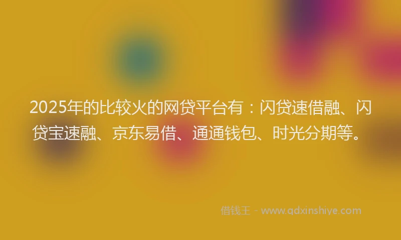 2025年的比较火的网贷平台有：闪贷速借融、闪贷宝速融、京东易借、通通钱包、时光分期等。