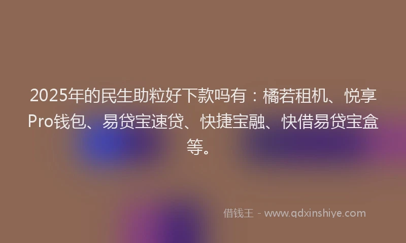 2025年的民生助粒好下款吗有：橘若租机、悦享Pro钱包、易贷宝速贷、快捷宝融、快借易贷宝盒等。