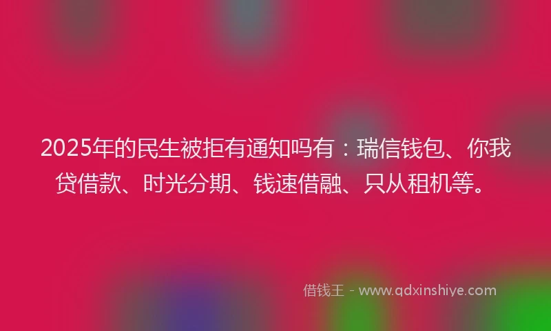 2025年的民生被拒有通知吗有：瑞信钱包、你我贷借款、时光分期、钱速借融、只从租机等。