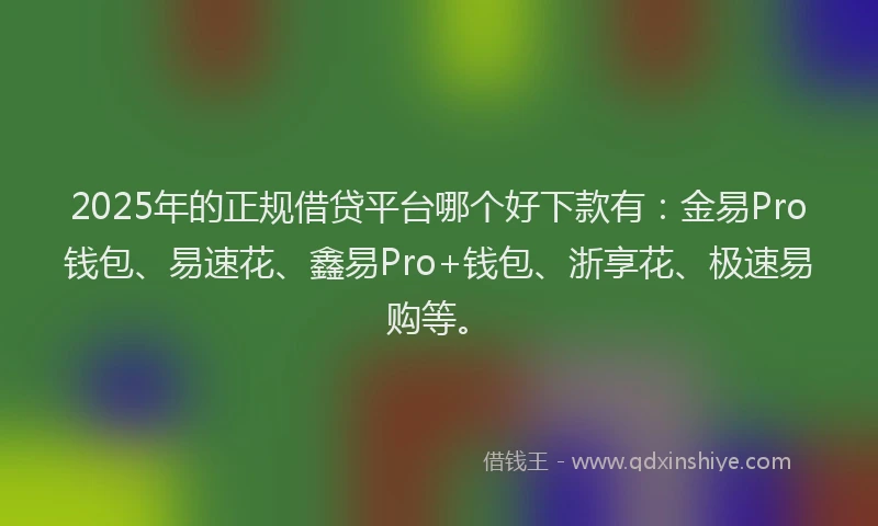 2025年的正规借贷平台哪个好下款有：金易Pro钱包、易速花、鑫易Pro+钱包、浙享花、极速易购等。