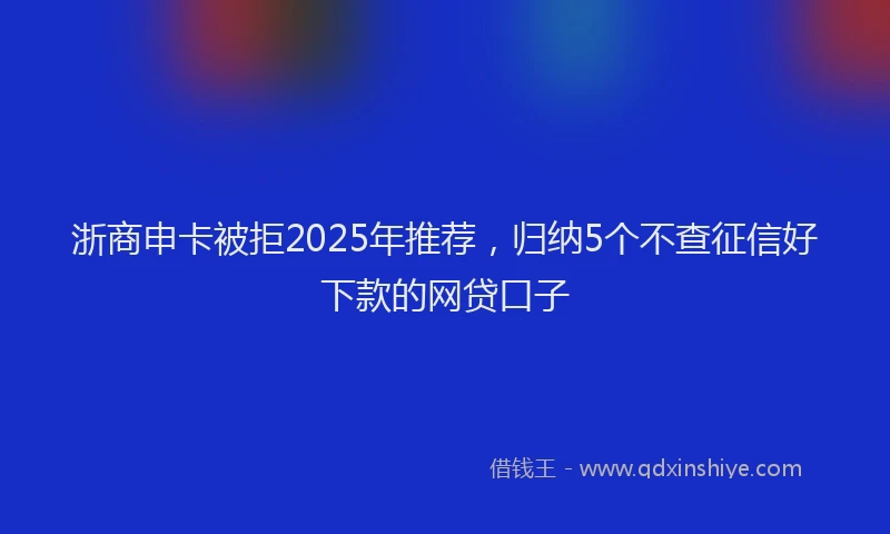 浙商申卡被拒2025年推荐，归纳5个不查征信好下款的网贷口子