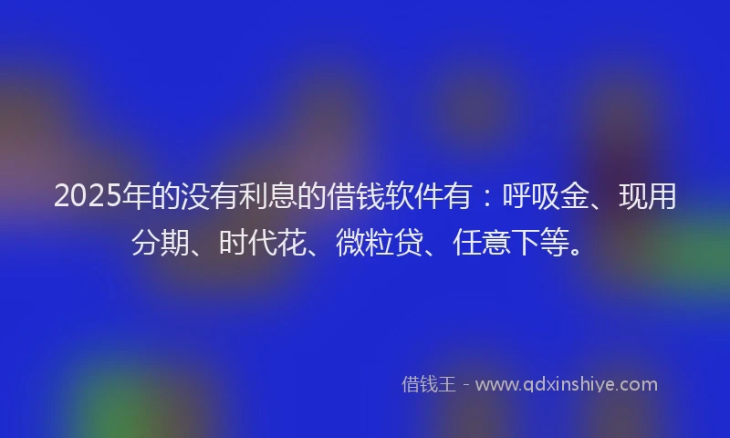 2025年的没有利息的借钱软件有：呼吸金、现用分期、时代花、微粒贷、任意下等。