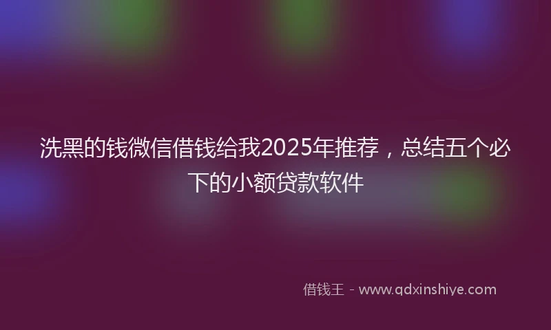 洗黑的钱微信借钱给我2025年推荐，总结五个必下的小额贷款软件