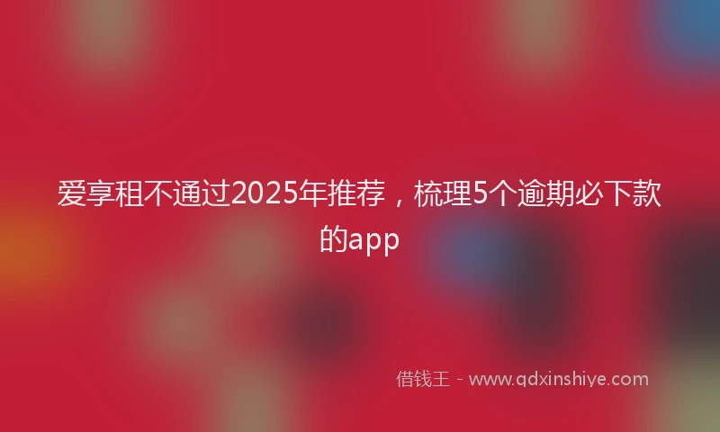 爱享租不通过2025年推荐，梳理5个逾期必下款的app