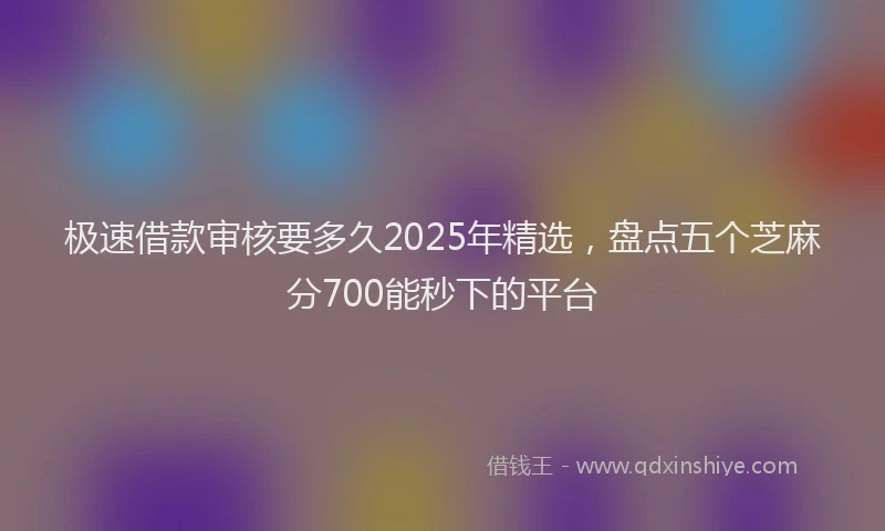 极速借款审核要多久2025年精选，盘点五个芝麻分700能秒下的平台