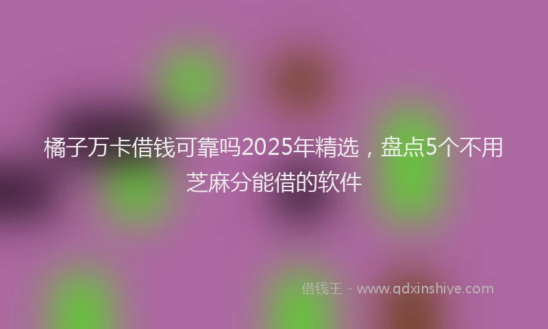 橘子万卡借钱可靠吗2025年精选，盘点5个不用芝麻分能借的软件
