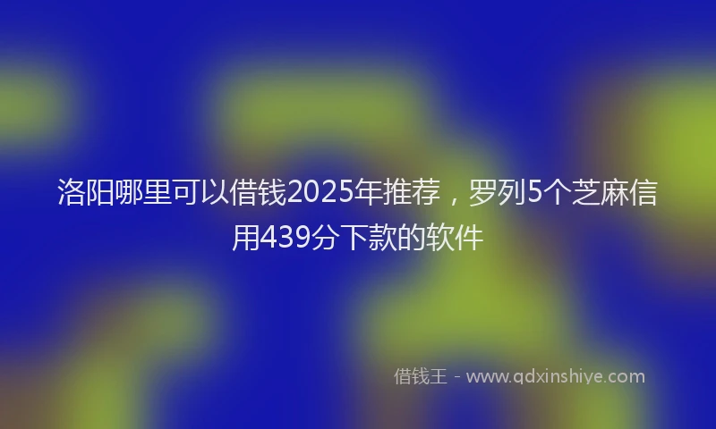 洛阳哪里可以借钱2025年推荐，罗列5个芝麻信用439分下款的软件