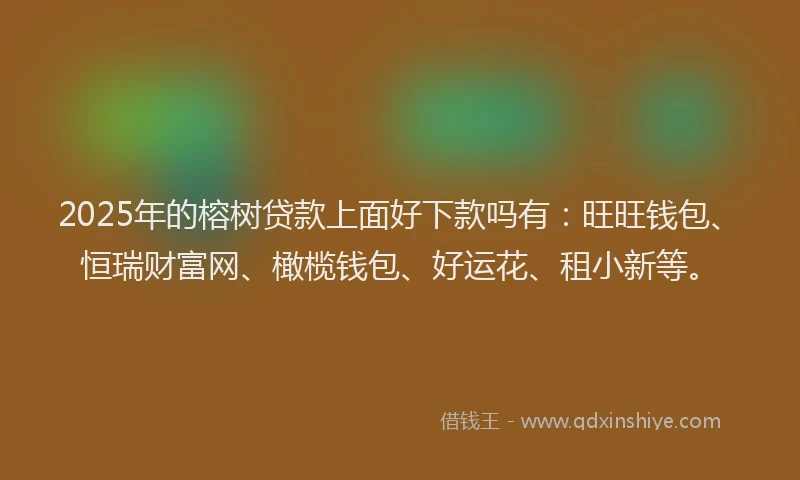 2025年的榕树贷款上面好下款吗有：旺旺钱包、恒瑞财富网、橄榄钱包、好运花、租小新等。