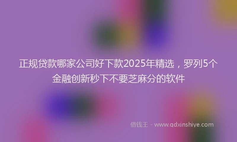 正规贷款哪家公司好下款2025年精选，罗列5个金融创新秒下不要芝麻分的软件