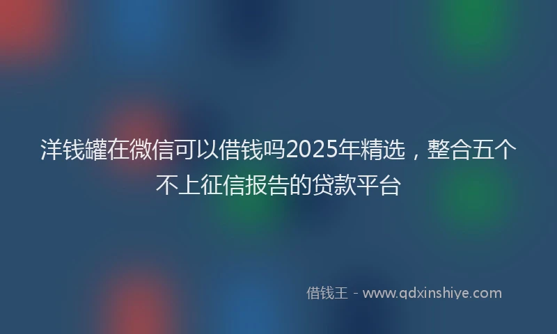 洋钱罐在微信可以借钱吗2025年精选，整合五个不上征信报告的贷款平台