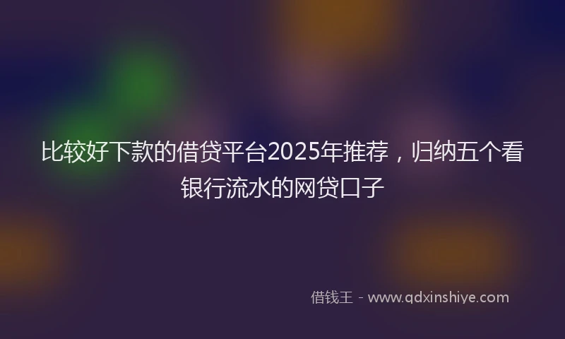 比较好下款的借贷平台2025年推荐，归纳五个看银行流水的网贷口子
