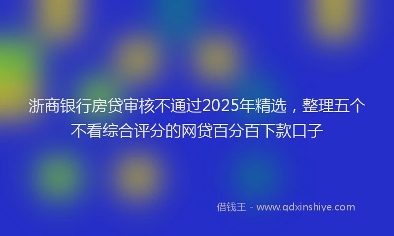 浙商银行房贷审核不通过2025年精选，整理五个不看综合评分的网贷百分百下款口子