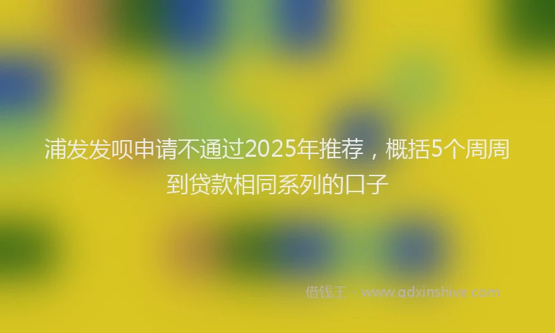 浦发发呗申请不通过2025年推荐，概括5个周周到贷款相同系列的口子