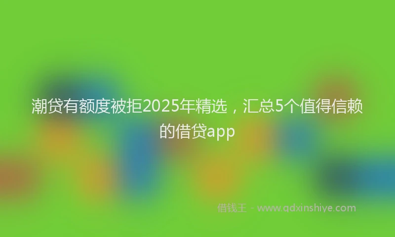 潮贷有额度被拒2025年精选，汇总5个值得信赖的借贷app