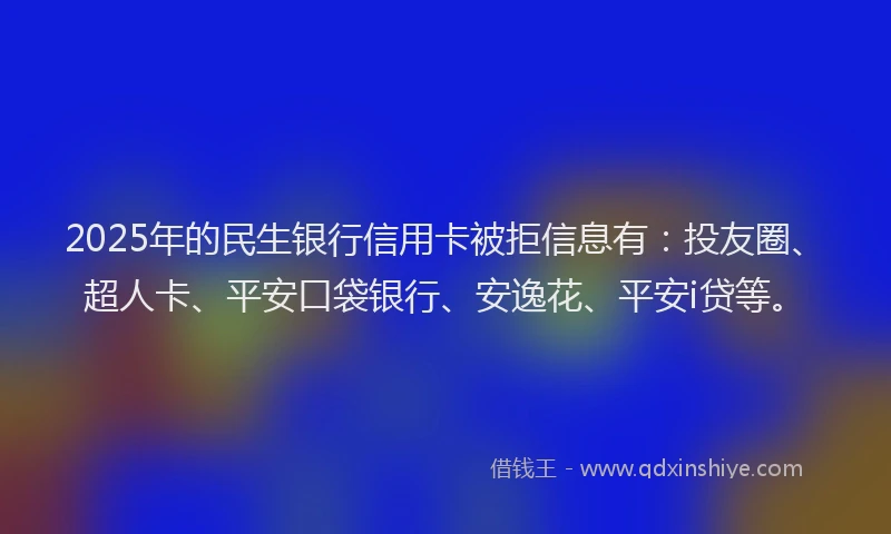 2025年的民生银行信用卡被拒信息有：投友圈、超人卡、平安口袋银行、安逸花、平安i贷等。