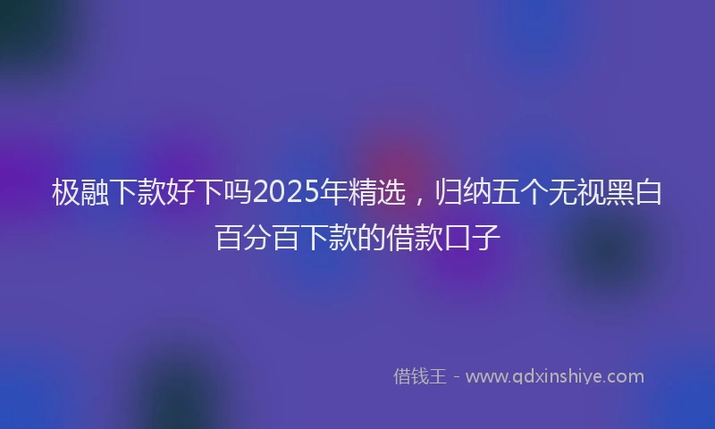 极融下款好下吗2025年精选，归纳五个无视黑白百分百下款的借款口子