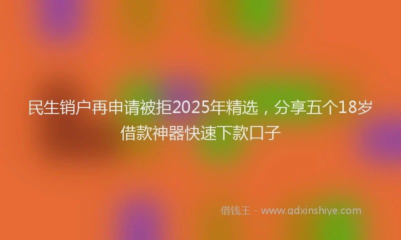 民生销户再申请被拒2025年精选，分享五个18岁借款神器快速下款口子