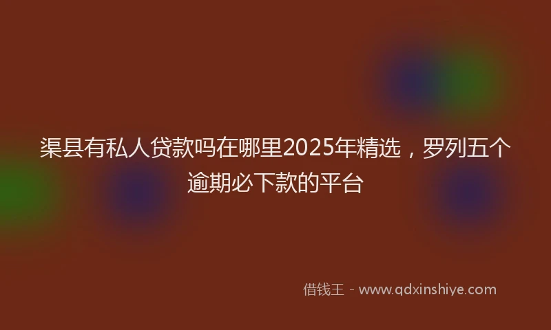 渠县有私人贷款吗在哪里2025年精选，罗列五个逾期必下款的平台
