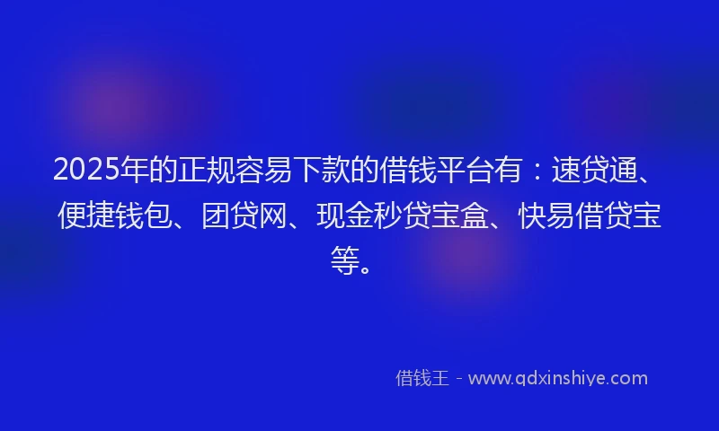 2025年的正规容易下款的借钱平台有：速贷通、便捷钱包、团贷网、现金秒贷宝盒、快易借贷宝等。