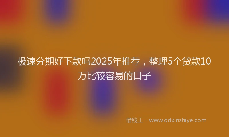 极速分期好下款吗2025年推荐，整理5个贷款10万比较容易的口子