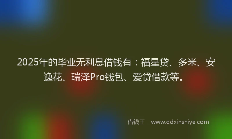 2025年的毕业无利息借钱有:福星贷、多米、安逸花、瑞泽Pro钱包、爱贷借款等。