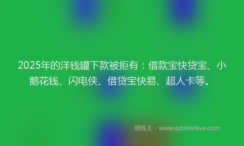2025年的洋钱罐下款被拒有：借款宝快贷宝、小鹅花钱、闪电侠、借贷宝快易、超人卡等。