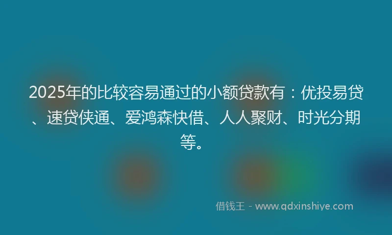 2025年的比较容易通过的小额贷款有：优投易贷、速贷侠通、爱鸿森快借、人人聚财、时光分期等。