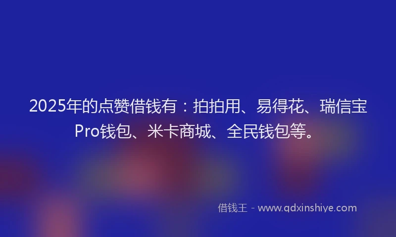 2025年的点赞借钱有：拍拍用、易得花、瑞信宝Pro钱包、米卡商城、全民钱包等。