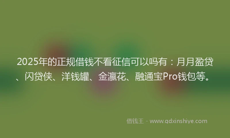 2025年的正规借钱不看征信可以吗有：月月盈贷、闪贷侠、洋钱罐、金瀛花、融通宝Pro钱包等。