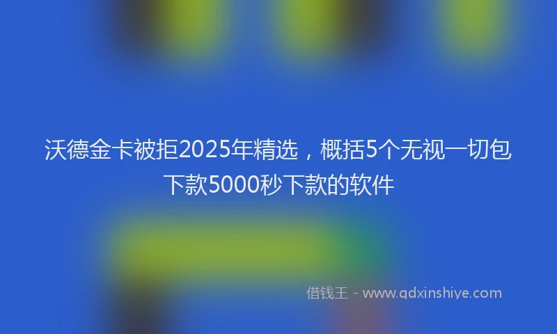 沃德金卡被拒2025年精选，概括5个无视一切包下款5000秒下款的软件