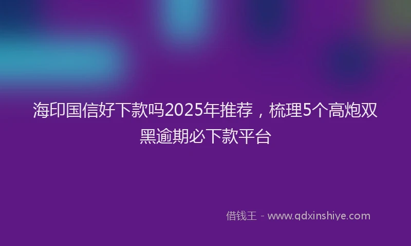 海印国信好下款吗2025年推荐，梳理5个高炮双黑逾期必下款平台