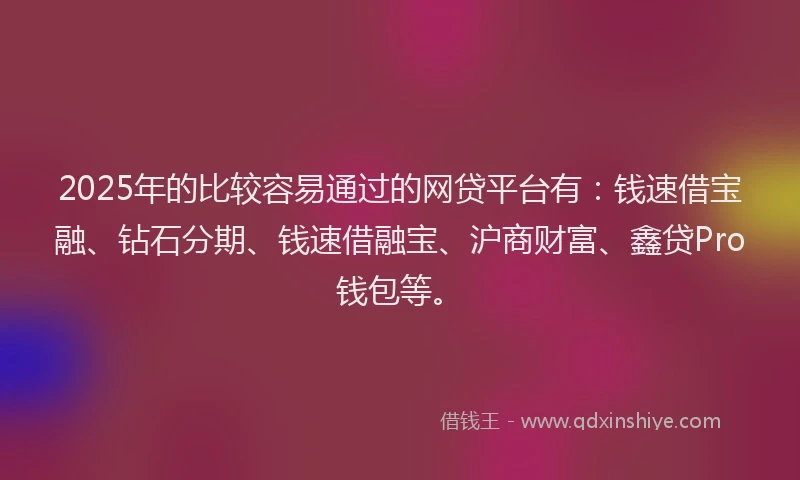 2025年的比较容易通过的网贷平台有：钱速借宝融、钻石分期、钱速借融宝、沪商财富、鑫贷Pro钱包等。