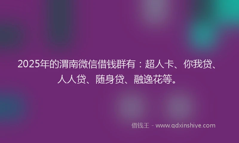 2025年的渭南微信借钱群有：超人卡、你我贷、人人贷、随身贷、融逸花等。