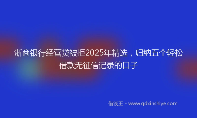 浙商银行经营贷被拒2025年精选，归纳五个轻松借款无征信记录的口子
