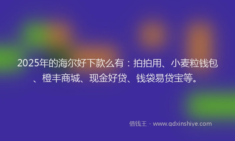 2025年的海尔好下款么有：拍拍用、小麦粒钱包、橙丰商城、现金好贷、钱袋易贷宝等。