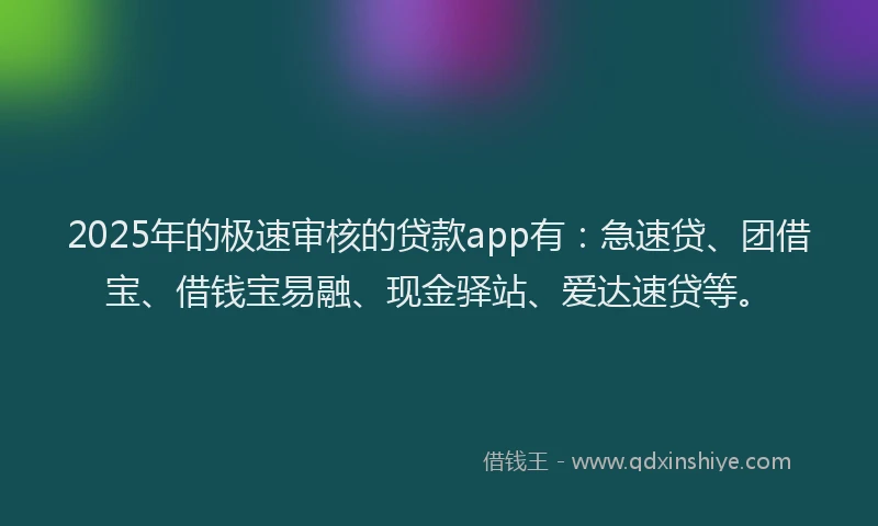 2025年的极速审核的贷款app有：急速贷、团借宝、借钱宝易融、现金驿站、爱达速贷等。